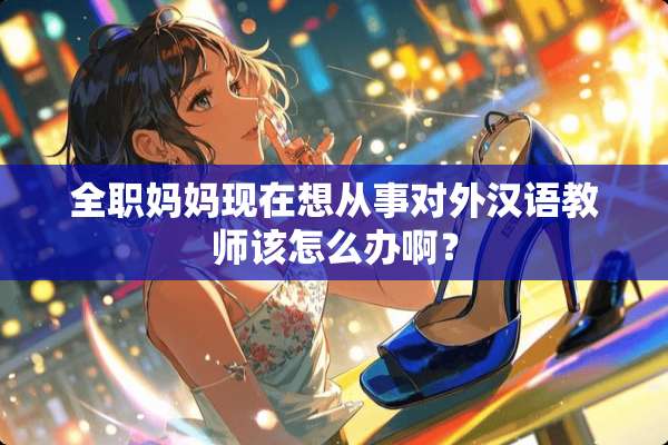 **妈妈现在想从事对外汉语教师该怎么办啊？