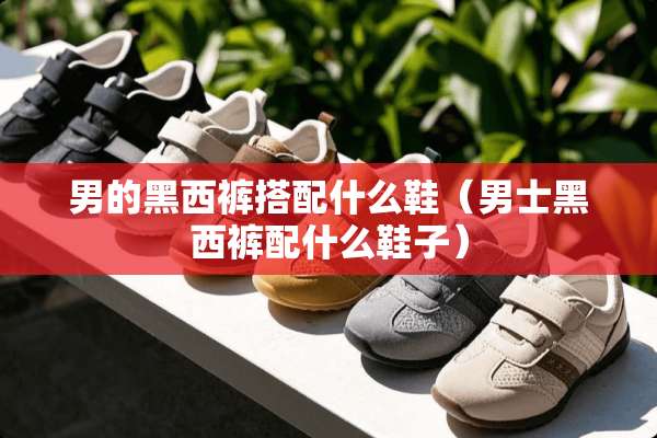 男的黑西裤搭配什么鞋（男士黑西裤配什么鞋子）