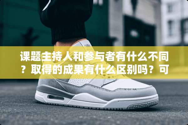 课题主持人和参与者有什么不同？取得的成果有什么区别吗？可以做什么用？