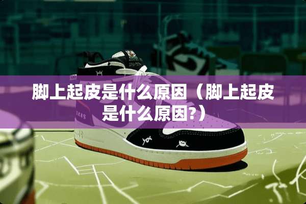 脚上起皮是什么原因（脚上起皮是什么原因?）