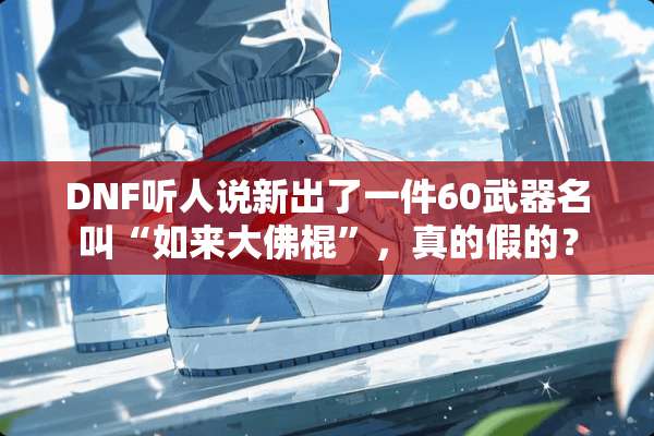 DNF听人说新出了一件60**名叫“如来大佛棍”，真的假的？