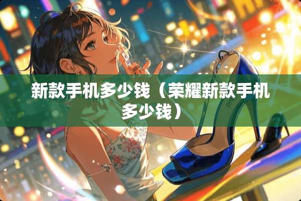 新款手机多少钱（荣耀新款手机多少钱）