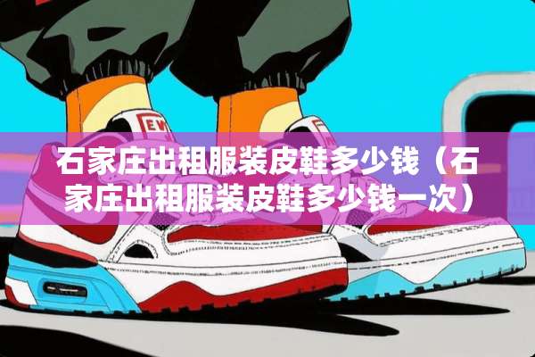 石家庄出租服装皮鞋多少钱（石家庄出租服装皮鞋多少钱一次）