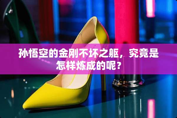 孙悟空的金刚不坏之躯，究竟是怎样炼成的呢？