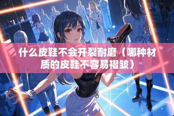 什么皮鞋不会开裂耐磨（哪种材质的皮鞋不容易褶皱）