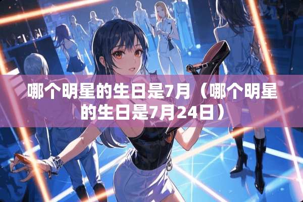 哪个明星的生日是7月（哪个明星的生日是7月24日）
