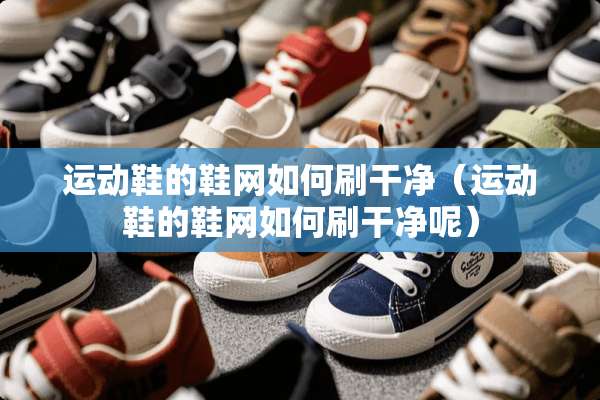 运动鞋的鞋网如何刷干净（运动鞋的鞋网如何刷干净呢）