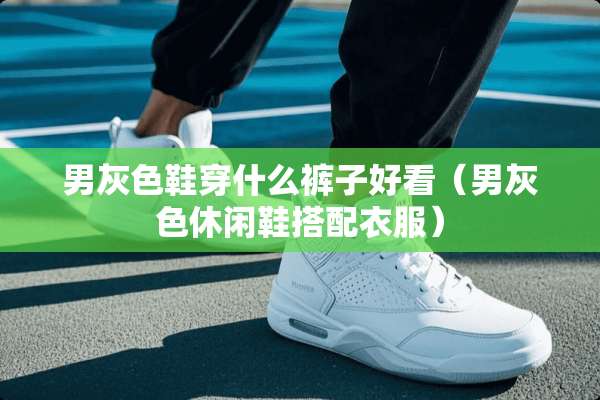 男灰色鞋穿什么裤子好看（男灰色休闲鞋搭配衣服）