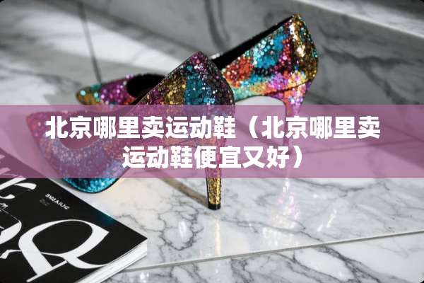 北京哪里卖运动鞋（北京哪里卖运动鞋便宜又好）