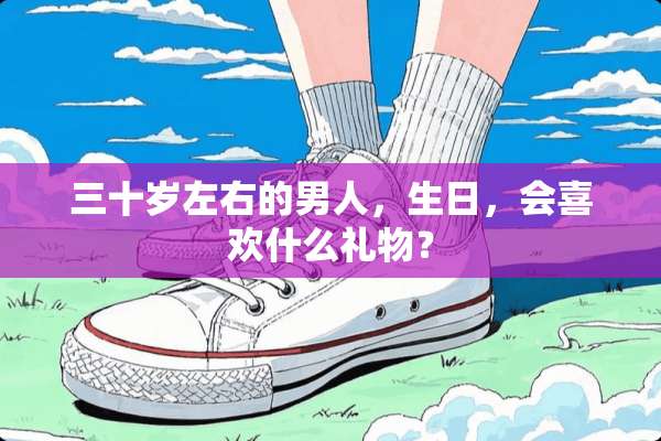 三十岁左右的男人，生日，会喜欢什么礼物？