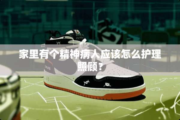 家里有个精神病人应该怎么护理照顾？
