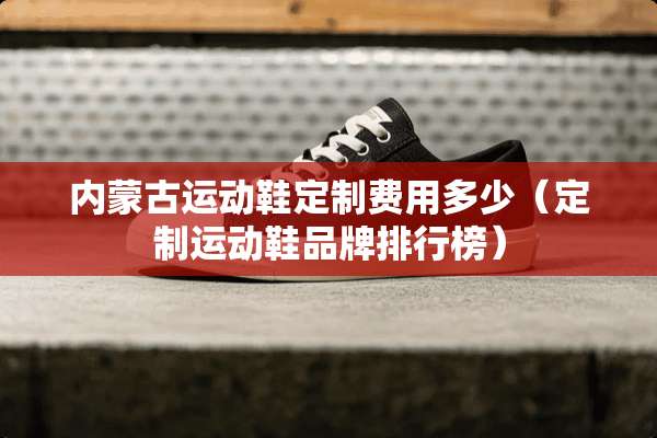 ***运动鞋定制费用多少（定制运动鞋品牌排行榜）