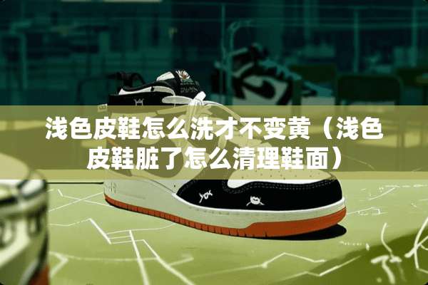 浅色皮鞋怎么洗才不变黄（浅色皮鞋脏了怎么清理鞋面）