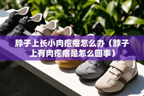 脖子上长小肉疙瘩怎么办（脖子上有肉疙瘩是怎么回事）