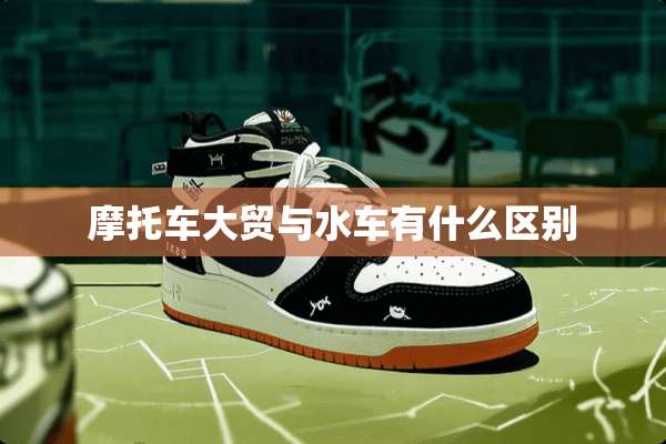 摩托车大贸与水车有什么区别