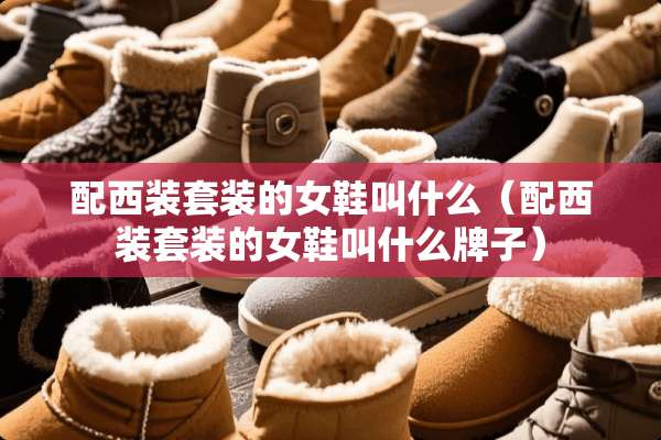 配西装套装的女鞋叫什么（配西装套装的女鞋叫什么牌子）