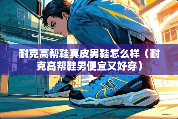 耐克高帮鞋真皮男鞋怎么样（耐克高帮鞋男便宜又好穿）