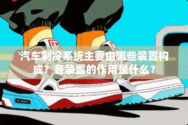 汽车制冷系统主要由哪些装置构成？各装置的作用是什么？