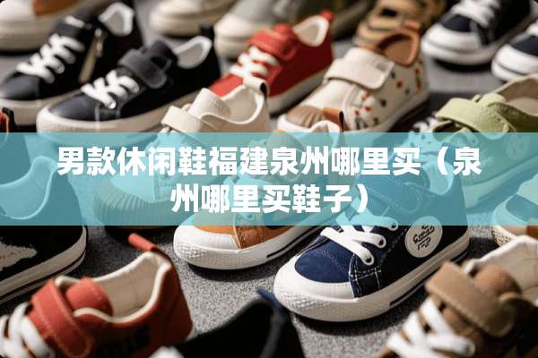 男款休闲鞋福建泉州哪里买（泉州哪里买鞋子）