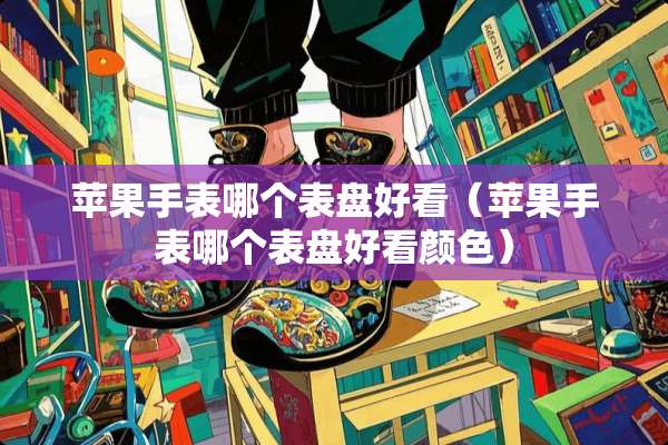 苹果手表哪个表盘好看（苹果手表哪个表盘好看颜色）