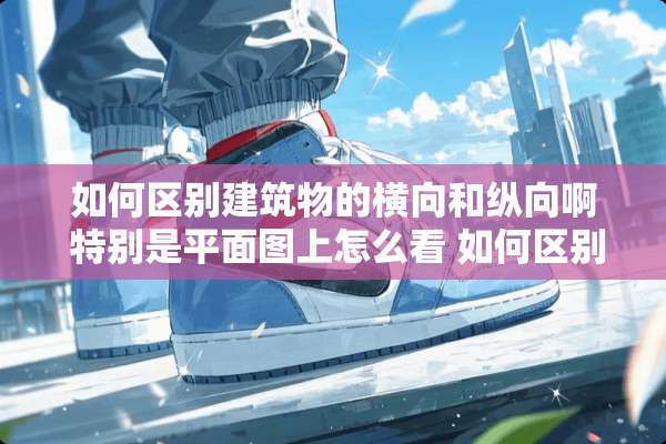 如何区别建筑物的横向和纵向啊 特别是平面图上怎么看 如何区别横向纵向