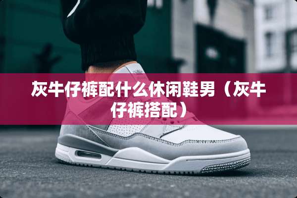 灰牛仔裤配什么休闲鞋男（灰牛仔裤搭配）