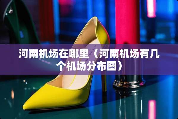 河南机场在哪里（河南机场有几个机场分布图）