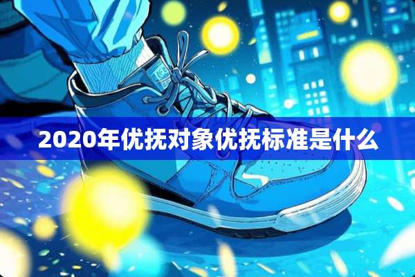 2020年优抚对象优抚标准是什么