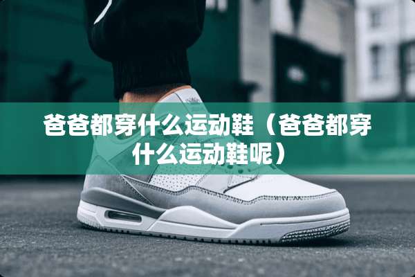 爸爸都穿什么运动鞋（爸爸都穿什么运动鞋呢）