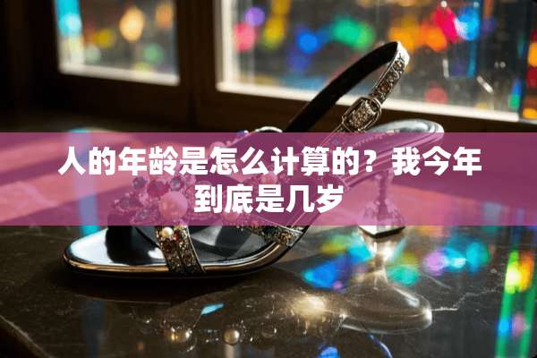 人的年龄是怎么计算的？我今年到底是几岁