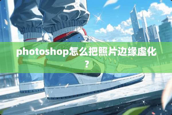 photoshop怎么把照片边缘虚化？
