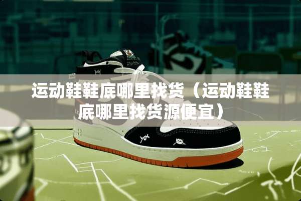 运动鞋鞋底***货（运动鞋鞋底***货源便宜）