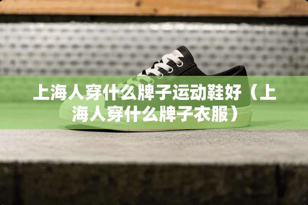 上海人穿什么牌子运动鞋好（上海人穿什么牌子衣服）