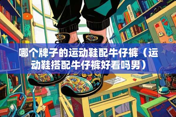 哪个牌子的运动鞋配牛仔裤（运动鞋搭配牛仔裤好看吗男）