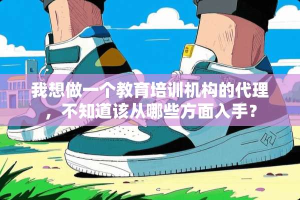 我想做一个教育培训机构的代理，不知道该从哪些方面入手？