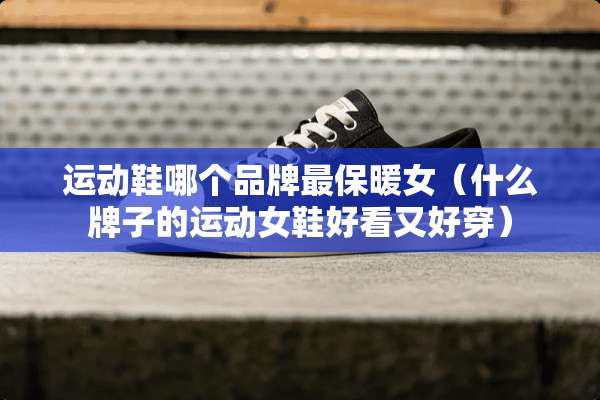 运动鞋哪个品牌最保暖女（什么牌子的运动女鞋好看又好穿）