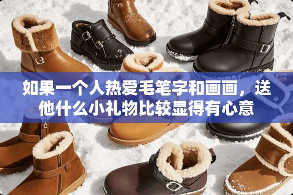 如果一个人热爱毛笔字和画画，送他什么小礼物比较显得有心意