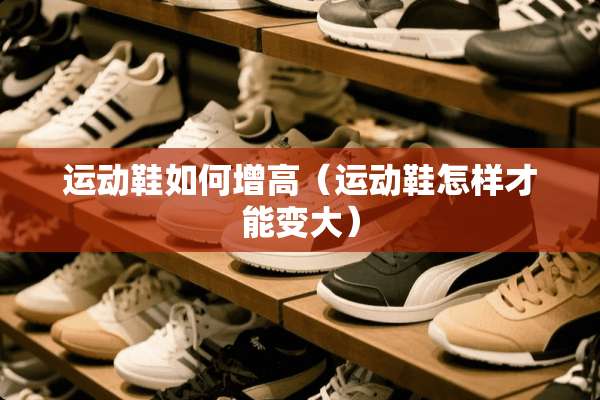 运动鞋如何增高（运动鞋怎样才能变大）