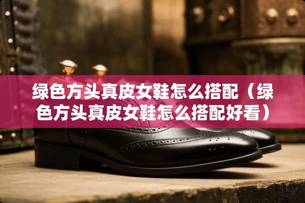 绿色方头真皮女鞋怎么搭配（绿色方头真皮女鞋怎么搭配好看）