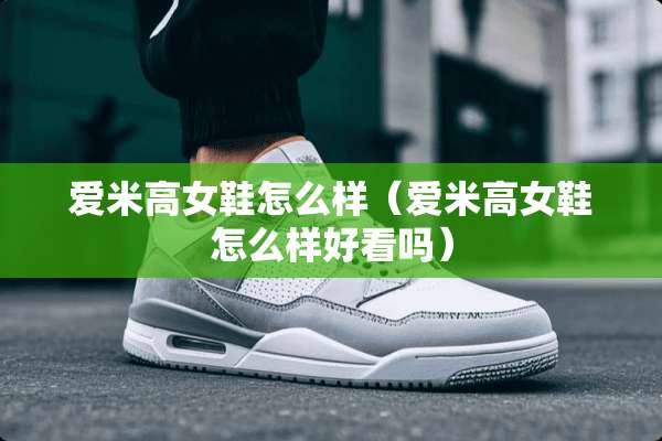 爱米高女鞋怎么样（爱米高女鞋怎么样好看吗）