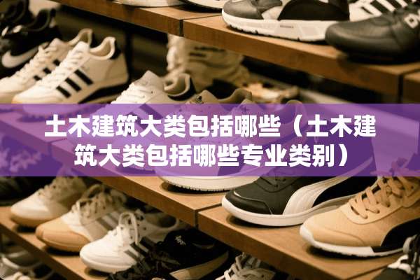 土木建筑大类包括哪些（土木建筑大类包括哪些专业类别）