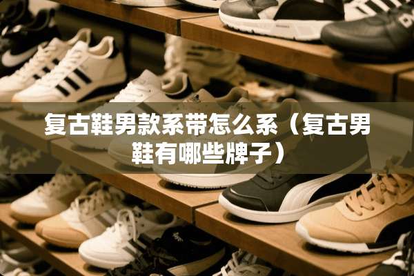 复古鞋男款系带怎么系（复古男鞋有哪些牌子）