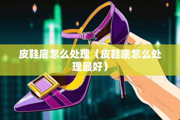 皮鞋底怎么处理（皮鞋底怎么处理最好）