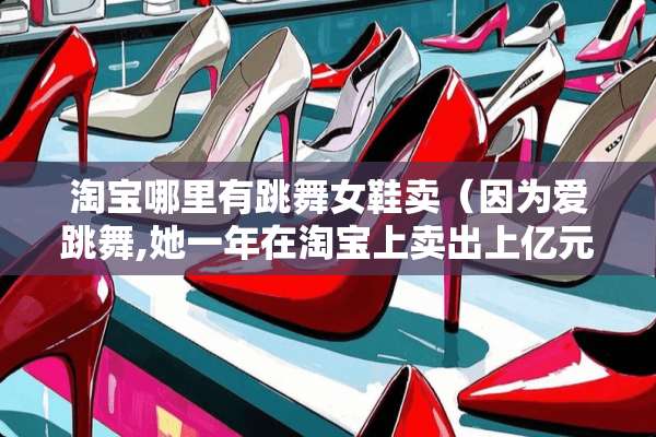 淘宝哪里有跳**鞋卖（因为爱跳舞,她一年在淘宝上卖出上亿元舞服）