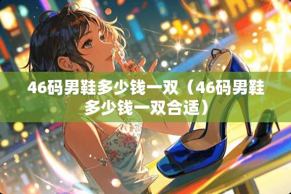 46码男鞋多少钱一双（46码男鞋多少钱一双合适）