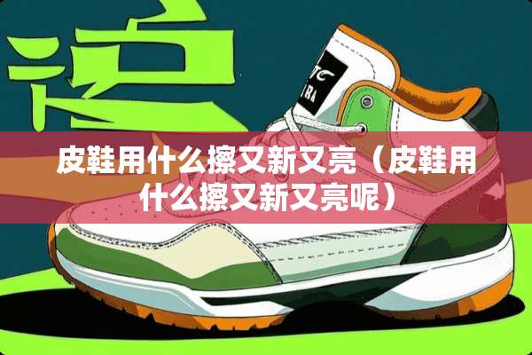 皮鞋用什么擦又新又亮（皮鞋用什么擦又新又亮呢）
