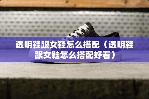 透明鞋跟女鞋怎么搭配（透明鞋跟女鞋怎么搭配好看）