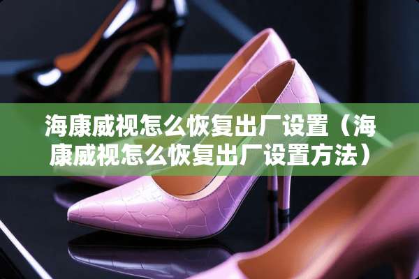 海康威视怎么恢复出厂设置（海康威视怎么恢复出厂设置方法）