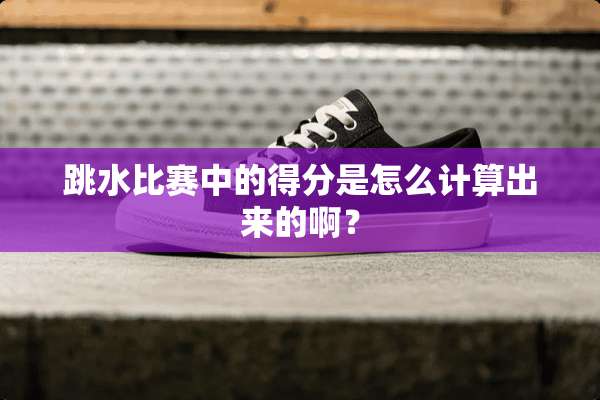 跳水比赛中的得分是怎么计算出来的啊？