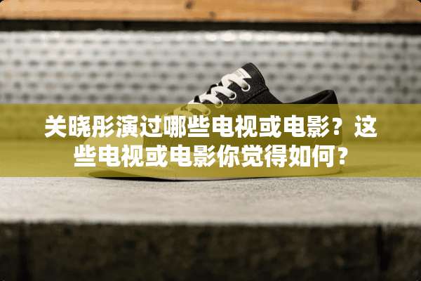 关晓彤演过哪些电视或电影？这些电视或电影你觉得如何？
